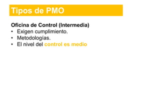 Oficina de Control (Intermedia)
• Exigen cumplimiento.
• Metodologías.
• El nivel del control es medio
Tipos de PMO
 