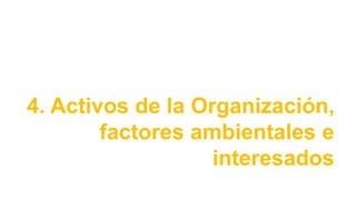 4. Activos de la Organización,
factores ambientales e
interesados
 