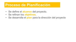Proceso de Planificación
• Se define el alcance del proyecto.
• Se refinan los objetivos.
• Se desarrolla el plan para la dirección del proyecto
 