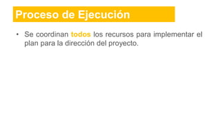 Proceso de Ejecución
• Se coordinan todos los recursos para implementar el
plan para la dirección del proyecto.
 