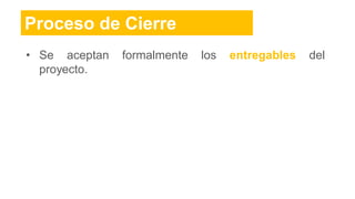 Proceso de Cierre
• Se aceptan formalmente los entregables del
proyecto.
 