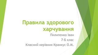 Правила здорового
харчування
Пилипенко Іван
7-Б клас
Класний керівник Кранкус О.М.
 