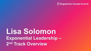 Lisa Solomon
Exponential Leadership –
2nd Track Overview
 