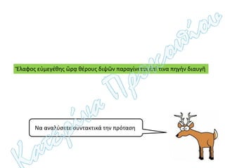 Ἔλαφος εὐμεγέθης ὥρᾳ θέρους διψῶν παραγίνεται ἐπί τινα πηγὴν διαυγῆ
Να αναλύσετε συντακτικά την πρόταση:
 