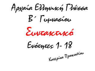 Αρχαία Ελληνική Γλώσσα
Β΄ Γυμνασίου
Συντακτικό
Ενότητες 1- 18
 