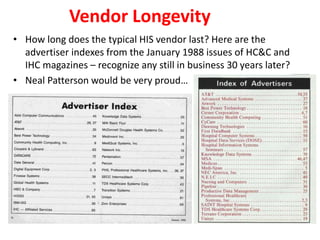 Vendor Longevity
• How long does the typical HIS vendor last? Here are the
advertiser indexes from the January 1988 issues of HC&C and
IHC magazines – recognize any still in business 30 years later?
• Neal Patterson would be very proud…
 