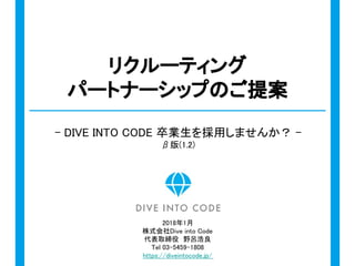 リクルーティング
パートナーシップのご提案
- DIVE INTO CODE 卒業生を採用しませんか？ -
β版(1.2)
2018年1月
株式会社Dive into Code
代表取締役　野呂浩良
Tel 03-5459-1808
https://diveintocode.jp/
 