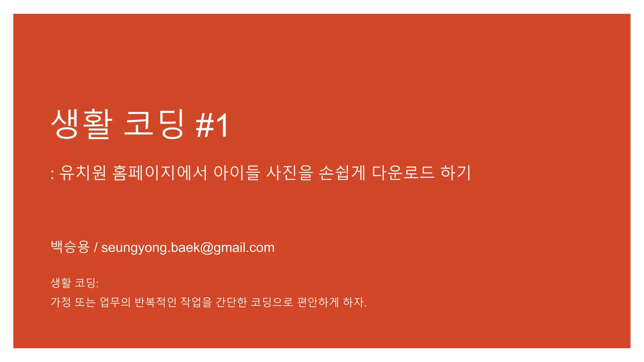 생활 코딩 #1
: 유치원 홈페이지에서 아이들 사진을 손쉽게 다운로드 하기
백승용 / seungyong.baek@gmail.com
생활 코딩:
가정 또는 업무의 반복적인 작업을 간단한 코딩으로 편안하게 하자.
 
