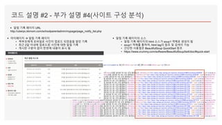 코드 설명 #2 - 부가 설명 #4(사이트 구성 분석)
▪ 알림 기록 페이지 URL
http://uberpc.kkmom.com/schoolparentadmin/mypage/page_notify_list.php
▪ 마이페이지  알림 기록 페이지
• 학부모에게 모바일로 사진이 업로드 되었음을 알린 기록
• 최근 2달 이내에 업로드된 사진에 대한 알림 기록
• 게시판 구분이 없이 한번에 내용이 표시 됨
▪ 알림 기록 페이지의 소스
• 알림 기록 페이지의 html 소스가 soup1 객체로 생성이 됨
• soup1 객체를 통하여, html tag의 참조 및 검색이 가능
• 간단한 사용법은 BeautifulSoup QuickStart 참조
• https://www.crummy.com/software/BeautifulSoup/bs4/doc/#quick-start
 