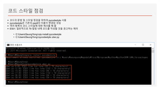 코드 스타일 점검
▪ 코드의 문법 및 스타일 점검을 위하여 pycodestyle 사용
▪ pycodestyle은 기존의 pep8의 이름이 변경된 것임
▪ 여러 항목의 코드 스타일에 대한 체크를 해 줌
▪ E501: 일반적으로 79 컬럼 내에 코드를 작성할 것을 권고하는 에러
• C:UsersSeungYong>pip install pycodestyle
• C:UsersSeungYong>pycodestyle uber.py
 