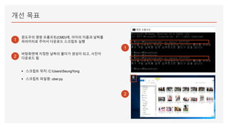 개선 목표
1
윈도우의 명령 프롬프트(CMD)에, 아이의 이름과 날짜를
파라미터로 주어서 다운로드 스크립트 실행
2
1
2
바탕화면에 지정한 날짜의 폴더가 생성이 되고, 사진이
다운로드 됨
▪ 스크립트 위치: C:UsersSeungYong
▪ 스크립트 파일명: uber.py
 