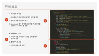 전체 코드
2
1
1
▪ download() 함수
1. 아이의 이름과 다운로드 받을 날짜를 매개
변수로 받음
2. 홈페이지 로그인
3. 사진 다운로드를 수행
2
▪ 스크립트 시작점
1. 스크립트가 정상적으로 실행이 되었을 경우
2. 필요한 모듈을 임포트하고
3. download() 함수로 이름과 날짜를 매개 변수를
전달하고 다운로드를 실행
 