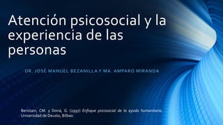Atención psicosocial y la
experiencia de las
personas
DR. JOSÉ MANUEL BEZANILLA Y MA. AMPARO MIRANDA
Beristain, CM. y Doná, G. (1997) Enfoque psicosocial de la ayuda humanitaria.
Universidad de Deusto, Bilbao.
 