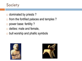 Society
 dominated by priests ?
 from the fortified palaces and temples ?
 power base: fertility ?
 deities: male and ...