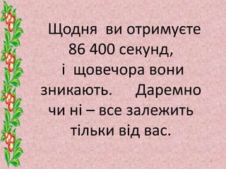 Щодня ви отримуєте
86 400 секунд,
і щовечора вони
зникають. Даремно
чи ні – все залежить
тільки від вас.
4
 