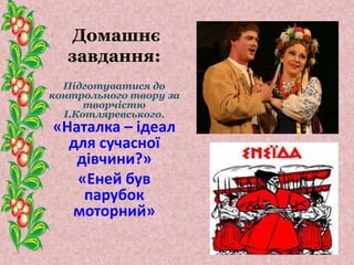 Домашнє
завдання:
Підготуватися до
контрольного твору за
творчістю
І.Котляревського.
«Наталка – ідеал
для сучасної
дівчини?»
«Еней був
парубок
моторний»
46
 