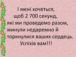 І мені хочеться,
щоб 2 700 секунд,
які ми проведемо разом,
минули недаремно й
торкнулися ваших сердець.
Успіхів вам!!!
6
 