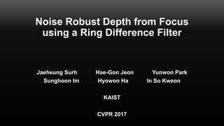 Noise Robust Depth from Focus
using a Ring Difference Filter
Jaeheung Surh Hae-Gon Jeon Yunwon Park
Sunghoon Im Hyowon Ha In So Kweon
KAIST
CVPR 2017
 