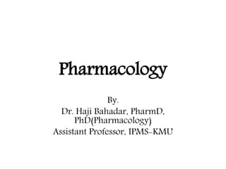 Pharmacology
By.
Dr. Haji Bahadar, PharmD,
PhD(Pharmacology)
Assistant Professor, IPMS-KMU
 
