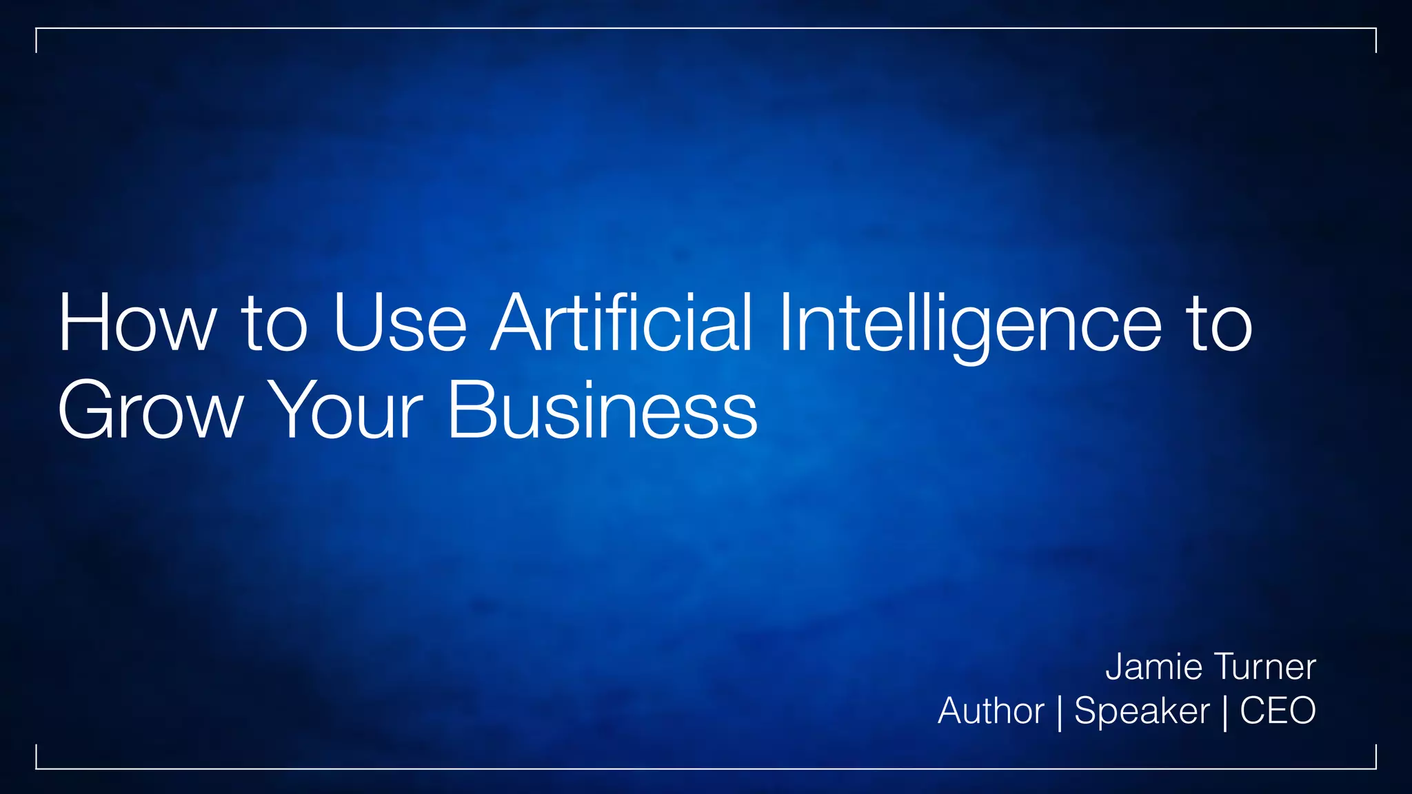 How to Use Artiﬁcial Intelligence to
Grow Your Business
Jamie Turner
Author | Speaker | CEO
 