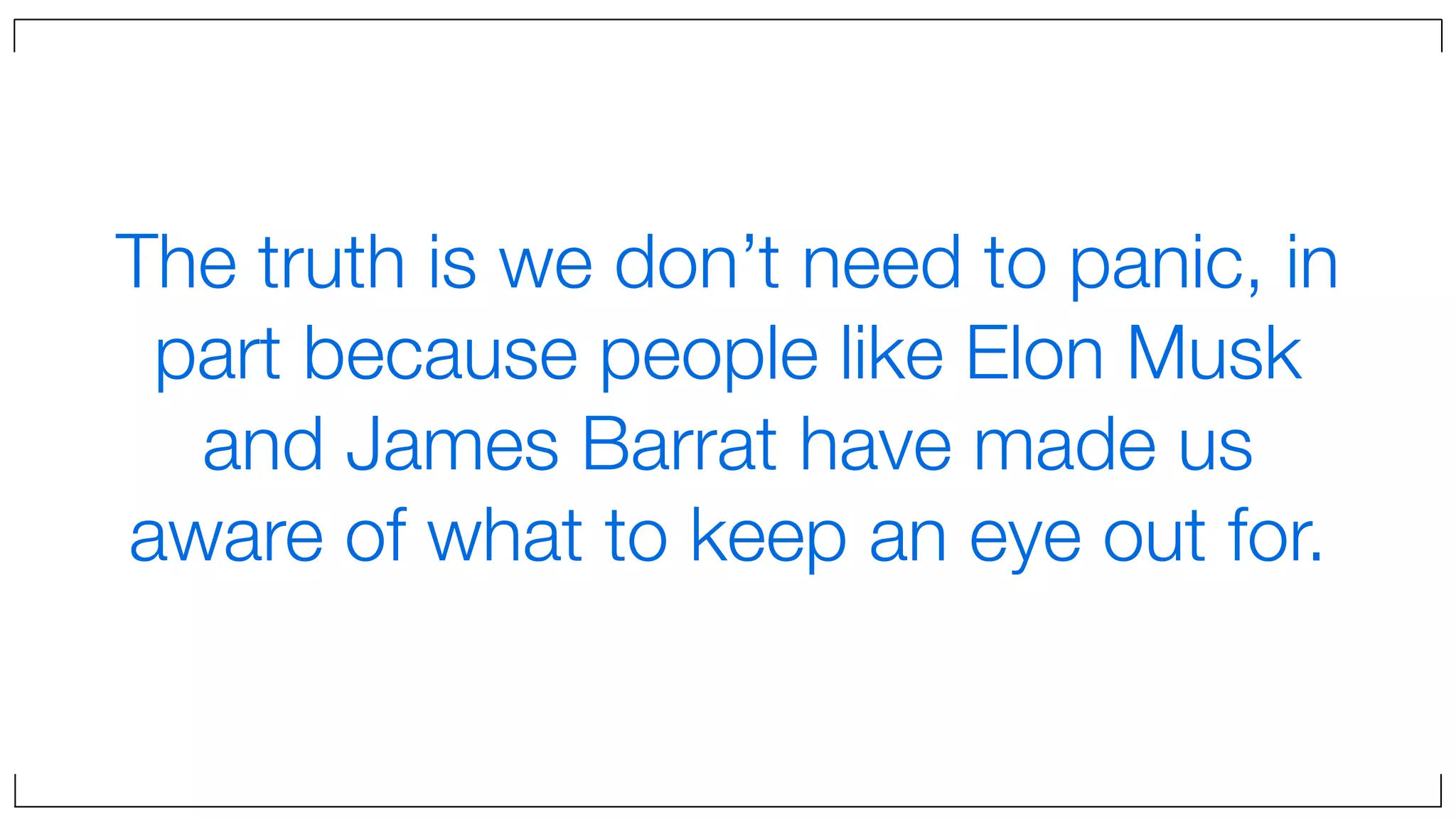 The truth is we don’t need to panic, in
part because people like Elon Musk
and James Barrat have made us
aware of what to keep an eye out for.
 