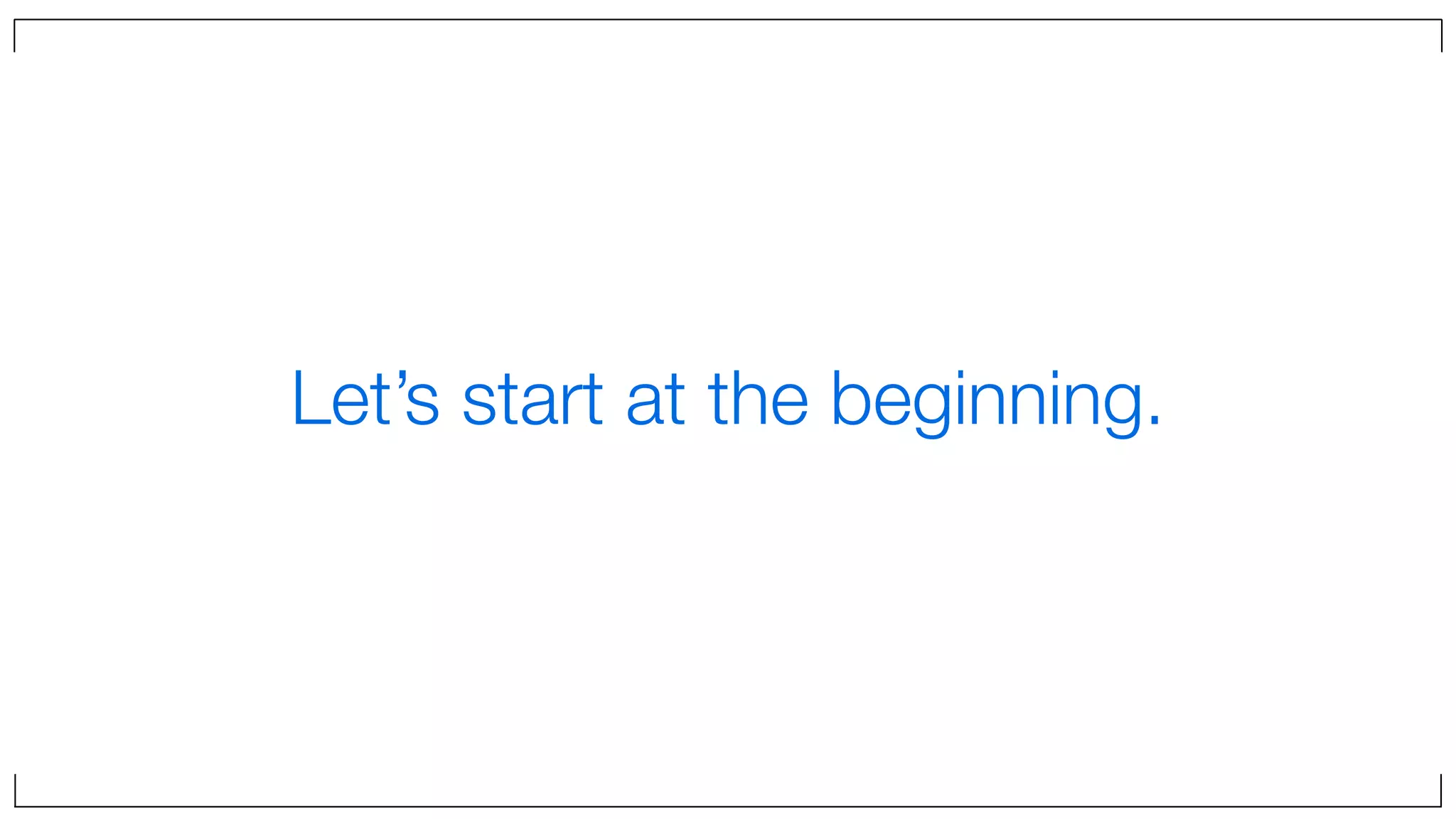 Let’s start at the beginning.
 