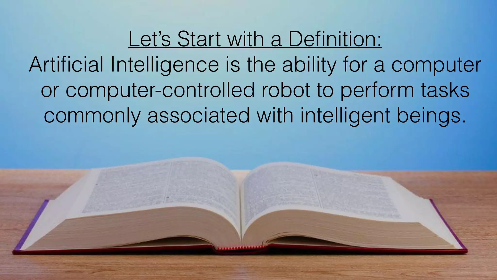 Let’s Start with a Deﬁnition:
Artiﬁcial Intelligence is the ability for a computer
or computer-controlled robot to perform tasks
commonly associated with intelligent beings.
 