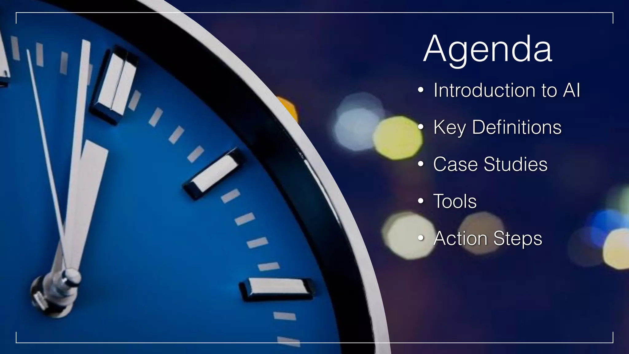 Agenda
• Introduction to AI
• Key Deﬁnitions
• Case Studies
• Tools
• Action Steps
 