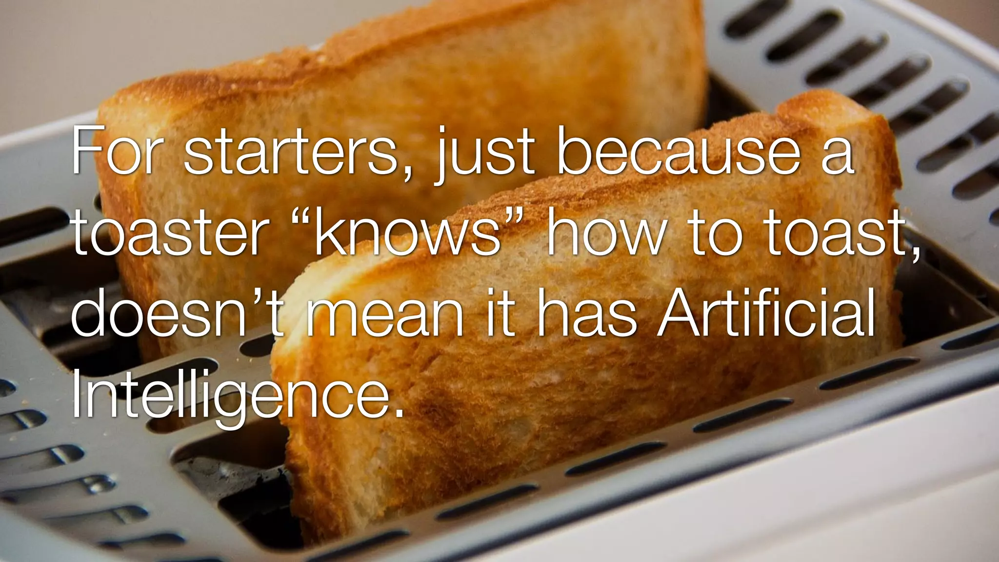 For starters, just because a
toaster “knows” how to toast,
doesn’t mean it has Artiﬁcial
Intelligence.
 