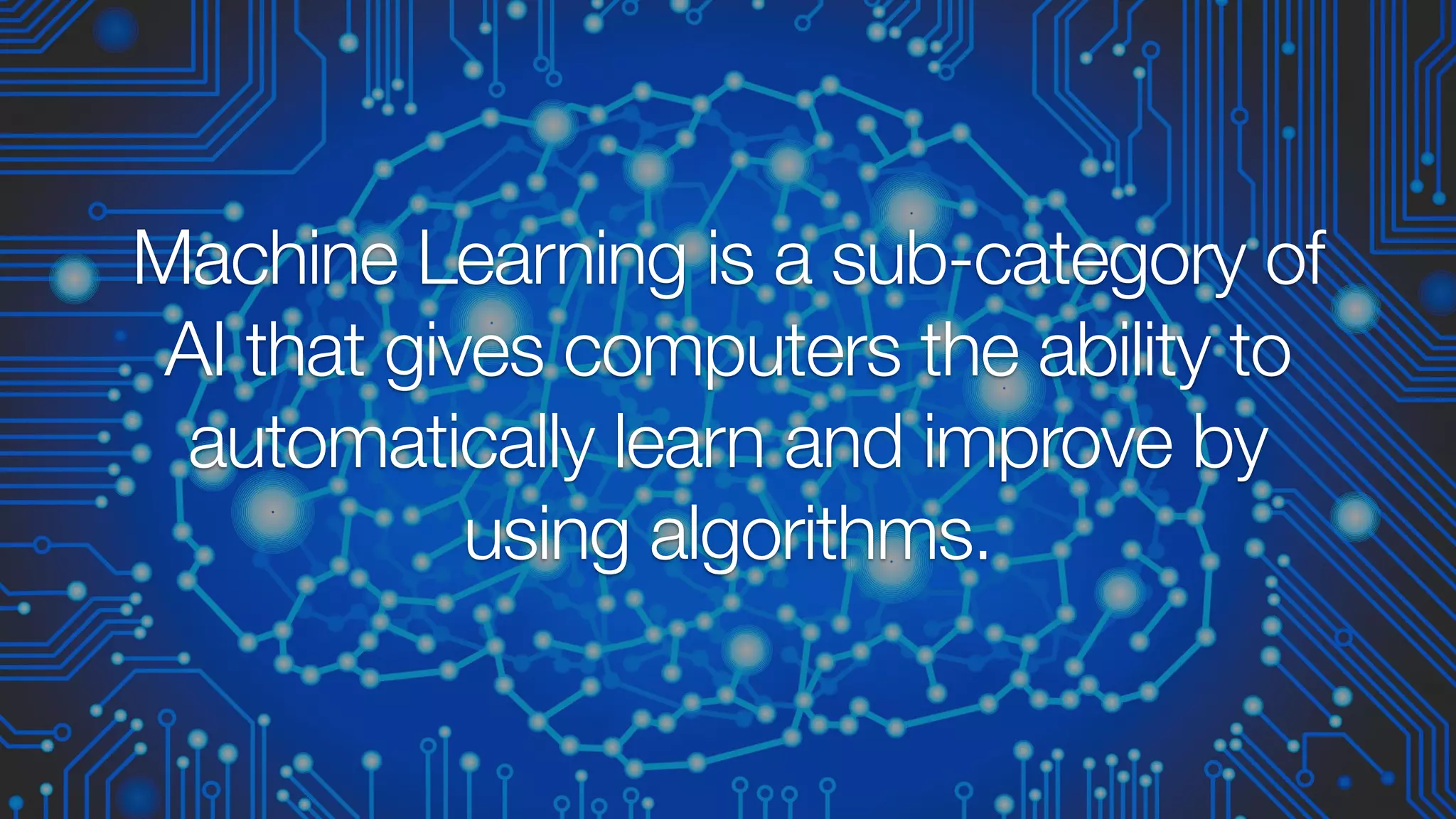 Machine Learning is a sub-category of
AI that gives computers the ability to
automatically learn and improve by
using algorithms.
 