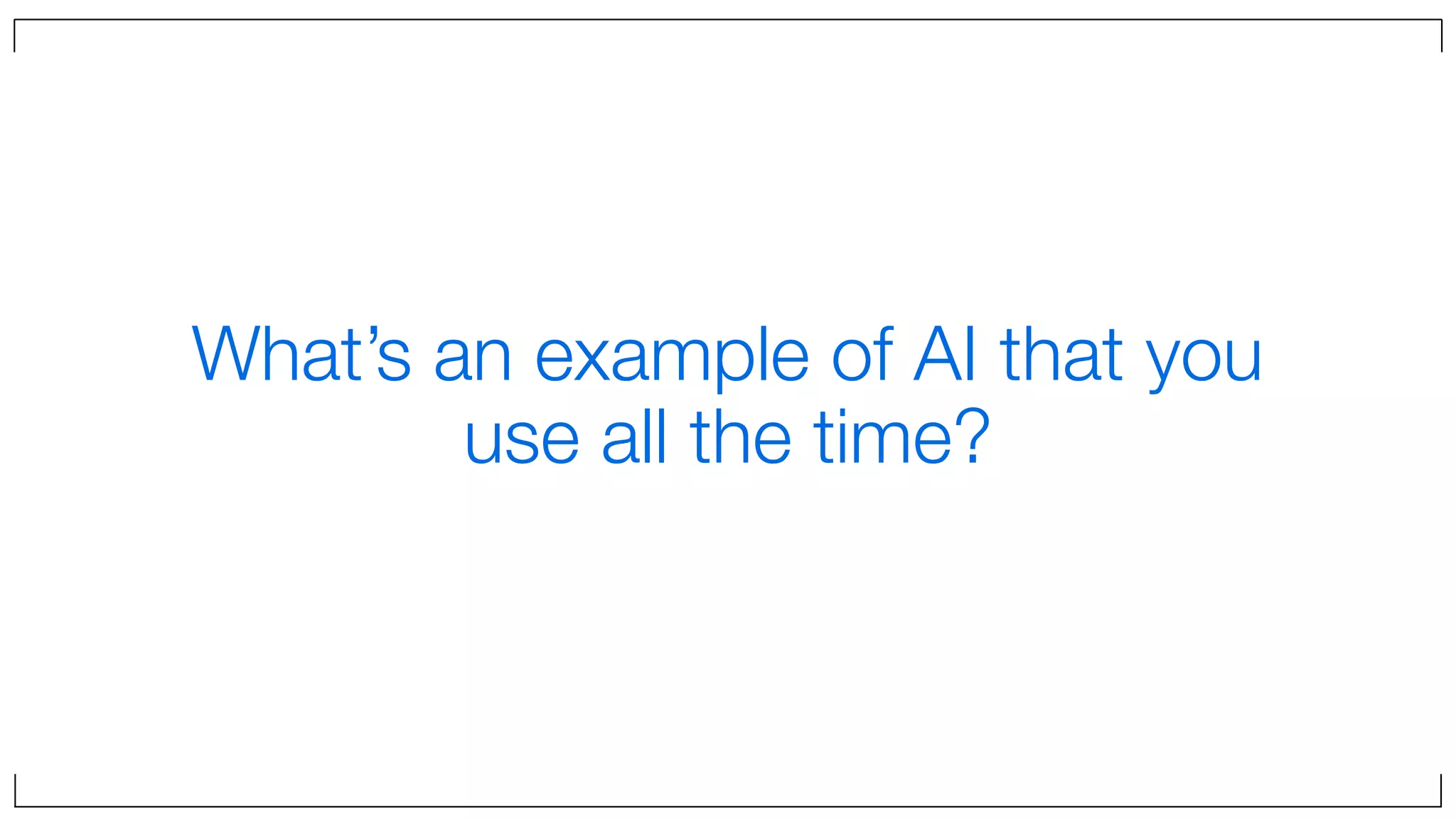 What’s an example of AI that you
use all the time?
 