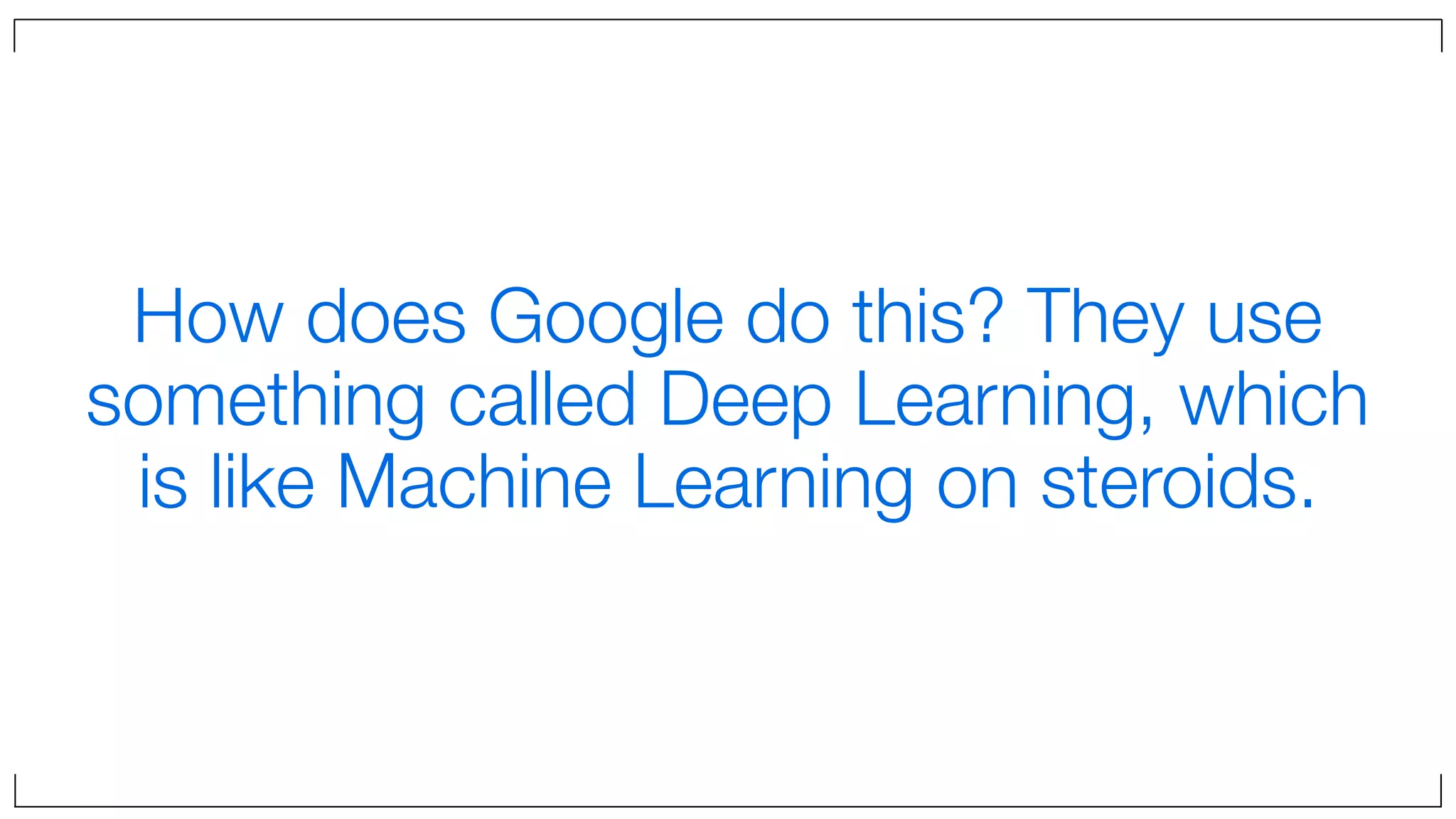 How does Google do this? They use
something called Deep Learning, which
is like Machine Learning on steroids.
 