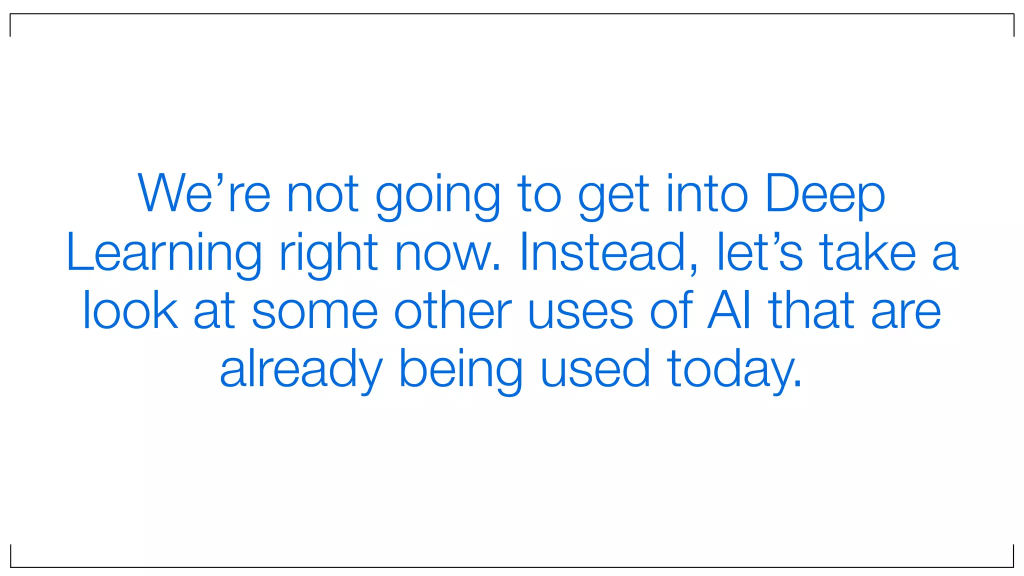 We’re not going to get into Deep
Learning right now. Instead, let’s take a
look at some other uses of AI that are
already being used today.
 