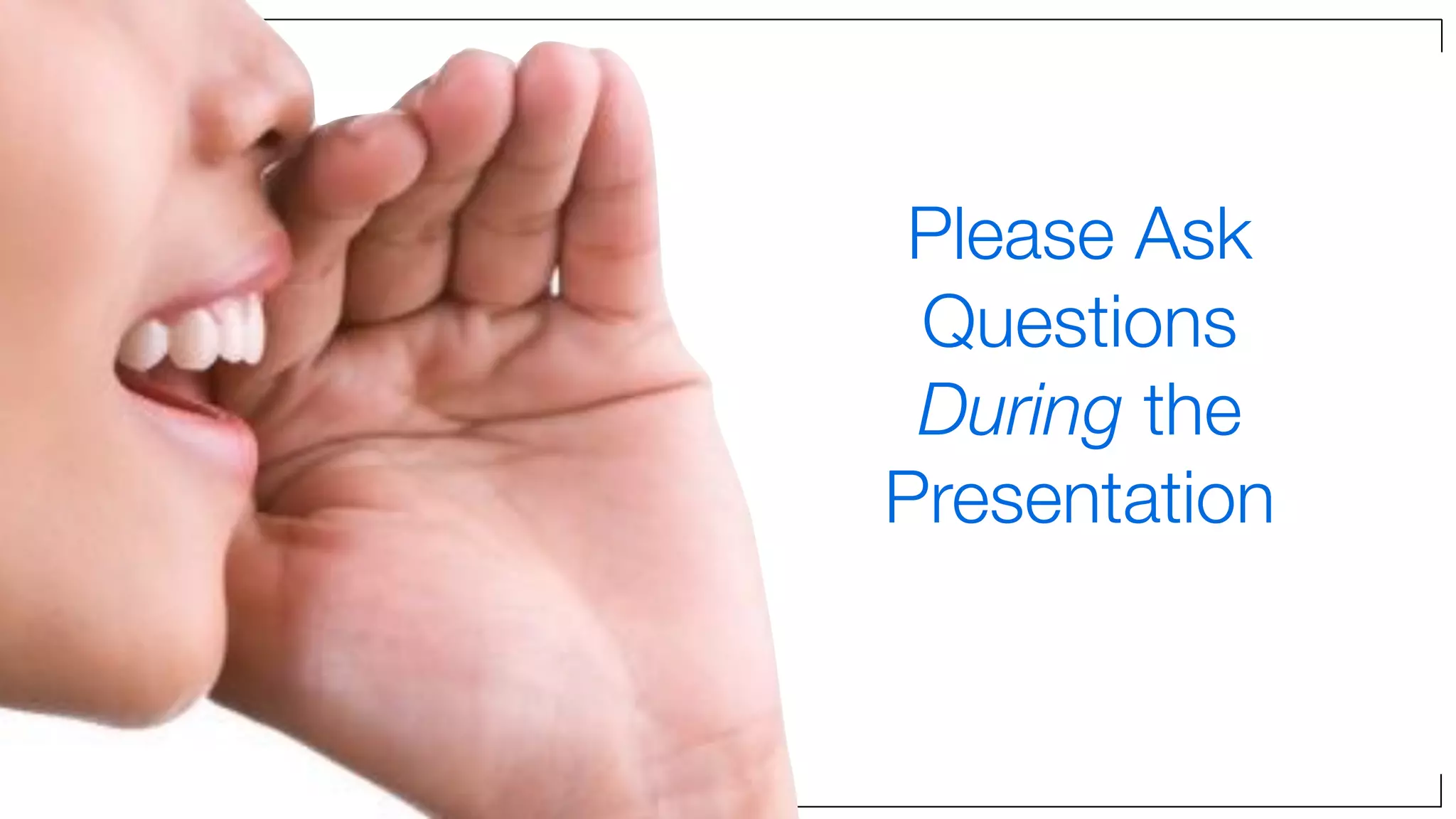 Please Ask
Questions
During the
Presentation
 