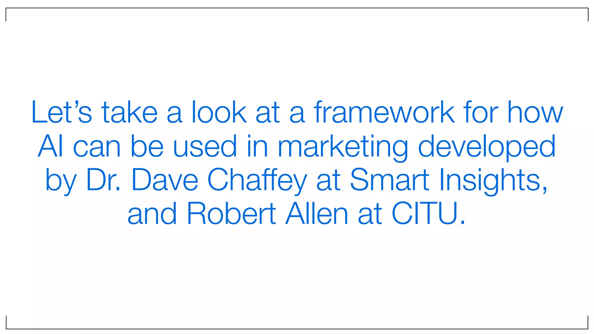 Let’s take a look at a framework for how
AI can be used in marketing developed
by Dr. Dave Chaffey at Smart Insights,
and Robert Allen at CITU.
 