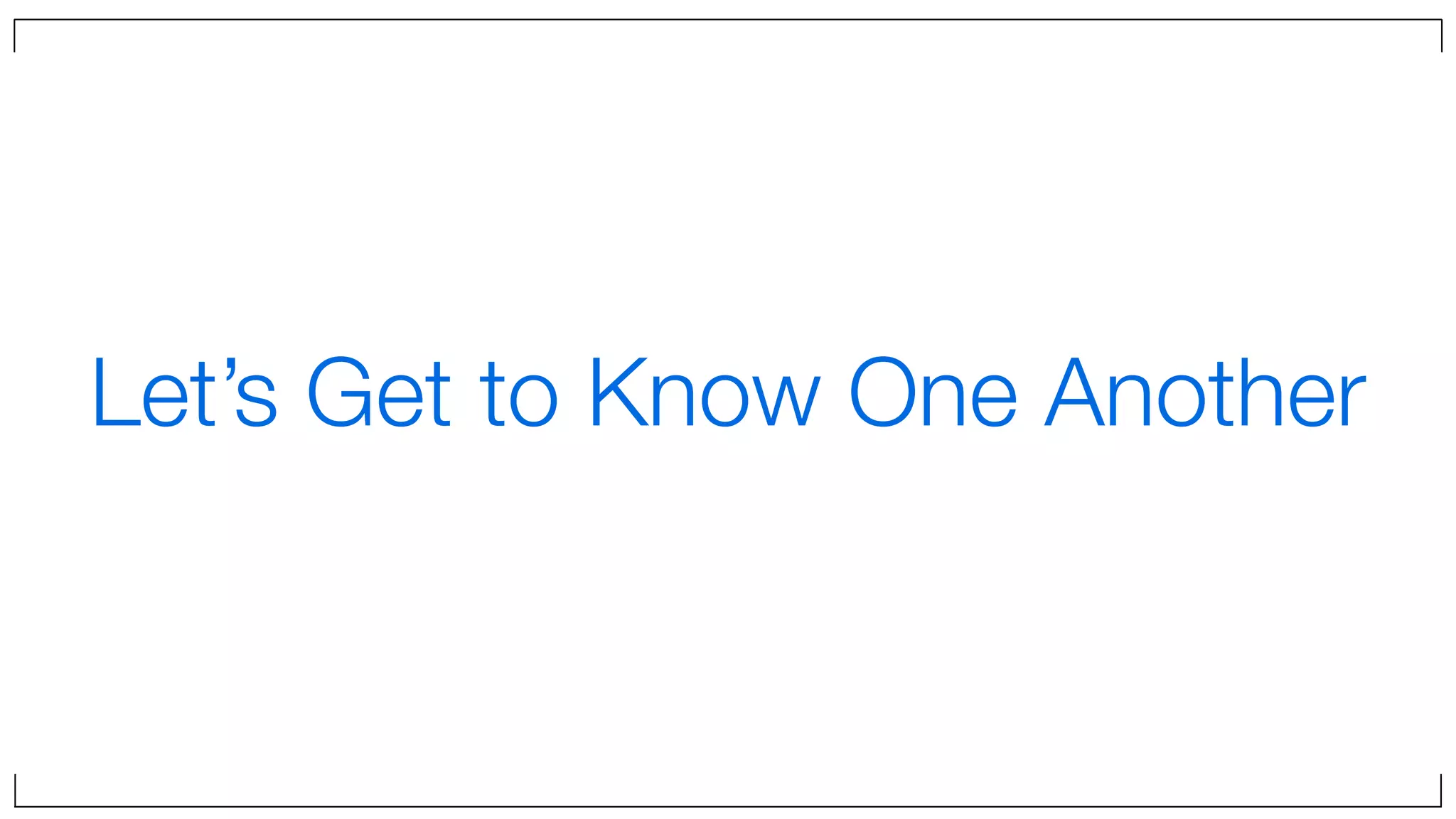 Let’s Get to Know One Another
 