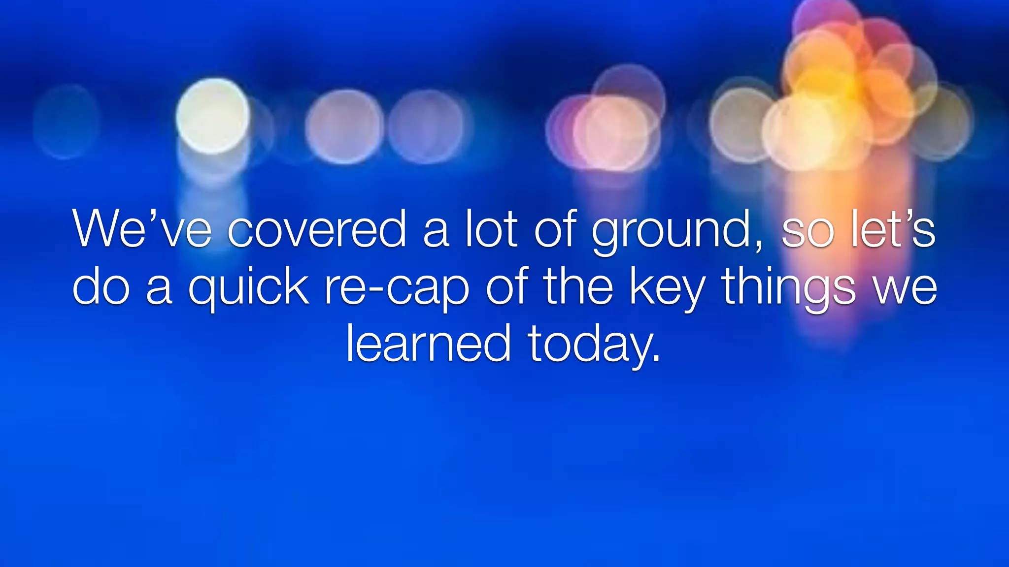 We’ve covered a lot of ground, so let’s
do a quick re-cap of the key things we
learned today.
 