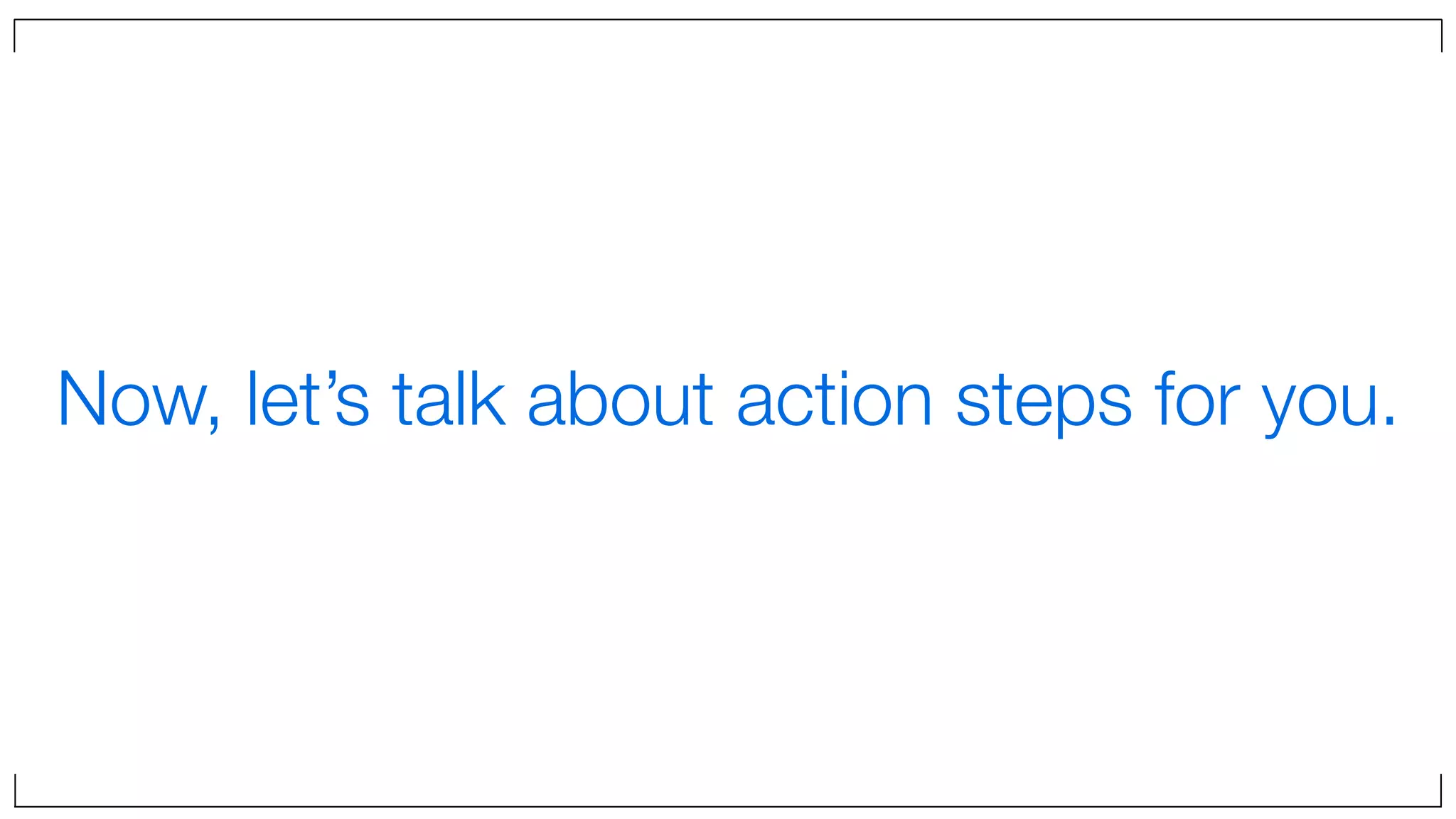 Now, let’s talk about action steps for you.
 