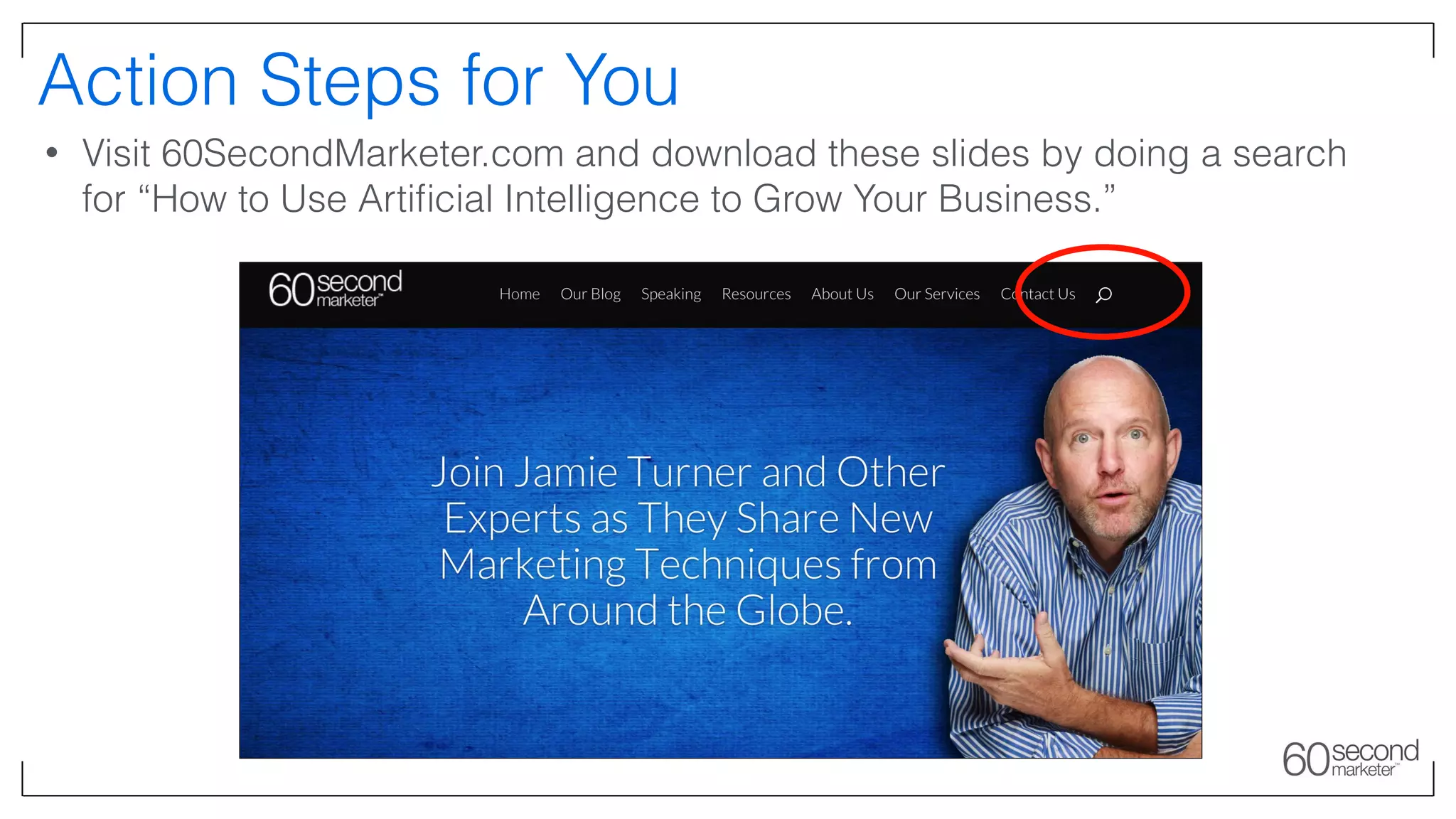 Action Steps for You
• Visit 60SecondMarketer.com and download these slides by doing a search
for “How to Use Artiﬁcial Intelligence to Grow Your Business.”
 