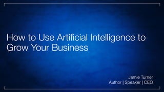 How to Use Artiﬁcial Intelligence to
Grow Your Business
Jamie Turner
Author | Speaker | CEO
 