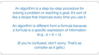 An algorithm is a step-by-step procedure for
solving a problem or reaching a goal. It’s sort of
like a recipe that improve...