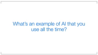 What’s an example of AI that you
use all the time?
 