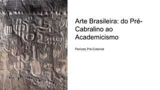 Arte Brasileira: do Pré-
Cabralino ao
Academicismo
Período Pré-Colonial
 