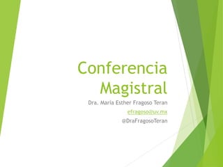 Conferencia
Magistral
Dra. María Esther Fragoso Teran
efragoso@uv.mx
@DraFragosoTeran
 