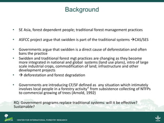Background
• SE Asia, forest dependent people; traditional forest management practices
• ASFCC project argue that swidden ...