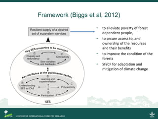 Framework (Biggs et al, 2012)
• to alleviate poverty of forest
dependent people,
• to secure access to, and
ownership of t...