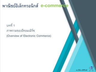 ดร.ธีทัต ตรีศิริโชติ
e-commerceพาณิชย์อิเล็กทรอนิกส์
บทที่ 1
ภาพรวมของอีคอมเมิร์ซ
(Overview of Electronic Commerce)
 