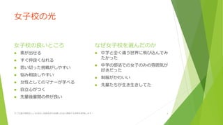 女子校の光
女子校の良いところ
素が出せる
すぐ仲良くなれる
思い切った挑戦がしやすい
悩み相談しやすい
女性としてのマナーが学べる
自立心がつく
先輩後輩間の仲が良い
なぜ女子校を選んだのか
中学と全く違う世界に飛び込んでみ
たかった
中学の部活での女子のみの雰囲気が
好きだった
制服がかわいい
先輩たちが生き生きしてた
子ども達が規則正しい生活をし自信を持ち自律し社会に貢献する未来を実現します! 4