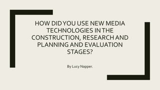 HOW DIDYOU USE NEW MEDIA
TECHNOLOGIES INTHE
CONSTRUCTION, RESEARCH AND
PLANNING AND EVALUATION
STAGES?
By Lucy Napper.
 