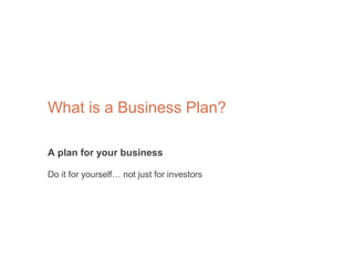 A plan for your business
Do it for yourself… not just for investors
What is a Business Plan?
 